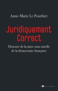 Anne-Marie Le Pourhiet - Juridiquement correct - Histoire de la mise sous tutelle de la démocratie française.