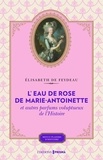 Elisabeth de Feydeau - L'eau de rose de Marie-Antoinette et autres parfums voluptueux de l'histoire.