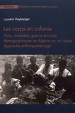 Laurent Heyberger - Les corps en colonie - Faim, maladies, guerre et crises démographiques en Algérie au XIXe siècle - Approche anthropométrique.