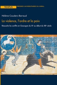 Hélène Couderc-Barraud - La violence, l'ordre et la paix - Résoudre les conflits en Gascogne du XIe au début du XIIIe siècle.