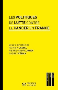 Patrick Castel et Pierre-André Juven - Les politiques de lutte contre le cancer en France - Regards sur les pratiques et les innovations médicales.