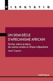 Jean Copans - Un demi-siècle d'africanisme africain - Terrains, acteurs et enjeux des sciences sociales en Afrique indépendante.