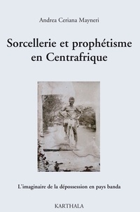 Andrea Ceriana Mayneri - Sorcellerie et prophétisme en Centrafrique - L'imaginaire de la dépossession en pays banda.