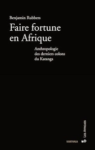 Benjamin Rubbers - Faire fortune en Afrique - Anthropologie des derniers colons du Katanga.
