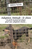 Héléna Aymes - Adoption attitude : le chien - ou petit manuel pratique pour une adoption réussie....