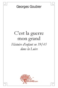 Georges Goubier - C'est la guerre mon grand - Histoire d'enfant en 39/45, dans la Loire.