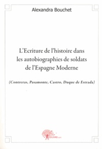 Alexandra Bouchet - L'Ecriture de l'histoire dans les autobiographies de soldats de l'Espagne moderne - (Contreras, Psamonte, Castro, Duque de Estrada).