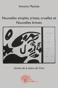 Antoine Maxiola - Nouvelles simples, tristes, cruelles et nouvelles brèves - Suivies de la lettre de Civin.