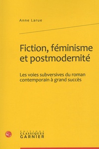 Anne Larue - Fiction, féminisme et modernité - Les voies subversives du roman contemporain à grand succès.