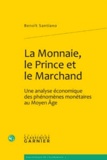 Benoît Santiano - La monnaie, le prince et le marchand - Une analyse économique des phénomènes monétaires au Moyen Age.