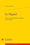Jean-Louis Cabanès - Le négatif - Essai sur la représentation littéraires au XIXe siècle.