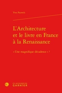 Yves Pauwels - L'architecture et le livre en France à la Renaissance - Une magnifique décadence ?.