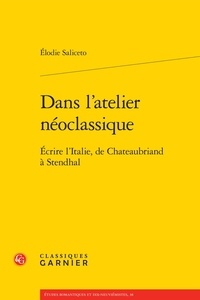 Elodie Saliceto - Dans l'atelier néoclassique - Ecrire l'Italie, de Chateaubriand à Stendhal.
