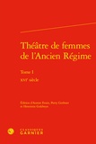 Aurore Evain et Perry Gethner - Théâtre de femmes de l'Ancien Régime - Tome 1, XVIe siècle.