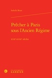 Isabelle Brian - Prêcher à Paris sous l'Ancien Régime - XVIIe-XVIIIe siècles.