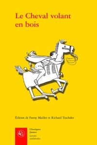 Fanny Maillet et Richard Trachsler - Le Cheval volant en bois - Edition des deux mises en prose du Cleomadès d'après le manuscrit Paris, BnF fr. 12561 et l'imprimé de Guillaume Leroy (Lyon, ca. 1480).