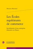 Marianne Blanchard - Les écoles supérieures de commerce - Sociohistoire d'une entreprise éducative en France.