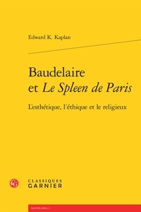 Edward K Kaplan - Baudelaire et le Spleen de Paris - L'esthétique, l'éthique et le religieux.
