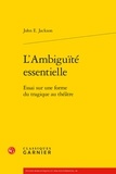 John E. Jackson - L'ambiguïté essentielle - Essai sur une forme du tragique au théâtre.