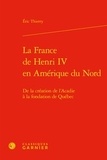 Eric Thierry - La France de Henri IV en Amérique du Nord - De la création de l'Acadie à la fondation de Québec.