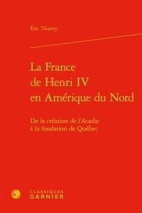 Eric Thierry - La France de Henri IV en Amérique du Nord - De la création de l'Acadie à la fondation de Québec.