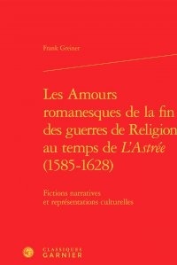 Frank Greiner - Les amours romanesques de la fin des guerres de religion au temps de l'Astrée - Fictions narratives et représentations culturelles.