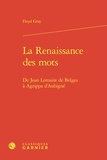 Floyd Gray - La Renaissance des mots - De Jean Lemaire de Belges à Agrippa d'Aubigné.