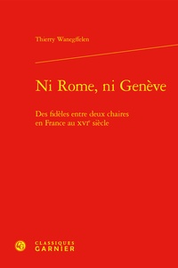 Thierry Wanegffelen - Ni Rome, ni Genève - Des fidèles entre deux chaires en France au XVIe siècle.