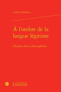 Annette Boudreau - A l'ombre de la langue légitime - L'Acadie dans la francophonie.