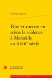 Christophe Regina - Dire et mettre en scène la violence à Marseille au XVIIIe siècle.