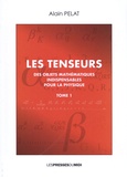Alain Pelat - Les tenseurs - Des objets mathématiques indispensables pour la physique Tome 1.