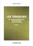Alain Pelat - Les tenseurs - Des objets mathématiques indispensables pour la physique Tome 2.