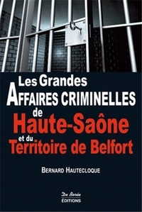 Bernard Hautecloque - Les grandes affaires criminelles de Haute-Saône et du Territoire de Belfort.