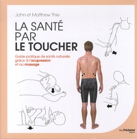 John Thie et Matthew Thie - La santé par le toucher - Guide pratique de santé naturelle grâce à l'acupression et au massage.