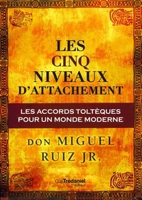 Don Miguel Ruiz Jr. et Miguel Ruiz Jr. - Les cinq niveaux d'attachement : Les accords toltèques pour un monde moderne.