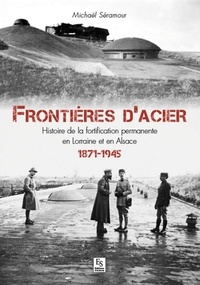 Michaël Séramour - Frontières d'acier - Histoire de la fortification permanente en Lorraine et en Alsace (1871-1945).