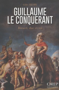 Gilles Henry - Guillaume le Conquérant - Bâtard, duc et roi.