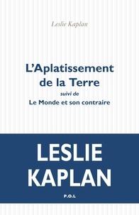 Leslie Kaplan - L'aplatissement de la terre - Suivi de Le Monde et son contraire.