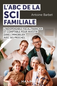 Antoine Barbet - L'ABC de la SCI familiale - L'indispensable fiscal, financier et comptable pour investir dans l'immobilier avec ses proches.