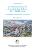 Karine Deharbe - Le Bureau des finances de la généralité de Lyon XVIe-XVIIIe siècle - Aspects institutionnels et juridiques.