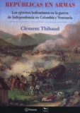 Clément Thibaud - Repúblicas en armas - Los ejércitos bolivarianos en la guerra de Independencia en Colombia y Venezuela.