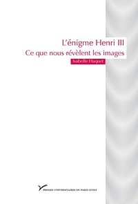 Isabelle Haquet - L'énigme Henry III - Ce que nous révèlent les images.