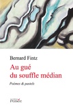Bernard Fintz - Au gué du souffle médian - Poèmes & pastels.