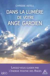 Chrissie Astell - Dans la lumière de votre ange gardien - Laissez-vous guider par l'énergie positive des anges.