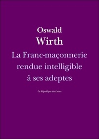 Oswald Wirth - La Franc-maçonnerie rendue intelligible à ses adeptes.