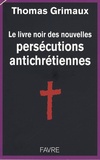 Thomas Grimaux - Le livre noir des nouvelles persécutions antichrétiennes.