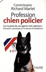 Richard Marlet - Profession : chien policier - Sur la piste de ces agents très spéciaux : formation, anecdotes sur le terrain et révélations.