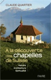 Claude Quartier - A la découverte des chapelles de Suisse - Histoire, architecture, spiritualité.