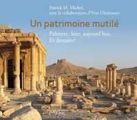 Patrick Maxime Michel - Un patrimoine mutilé - Palmyre : hier, aujourd'hui. Et demain ?.