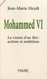 Jean-Marie Heydt - Mohammed VI - La vision d'un roi : actions et ambitions.